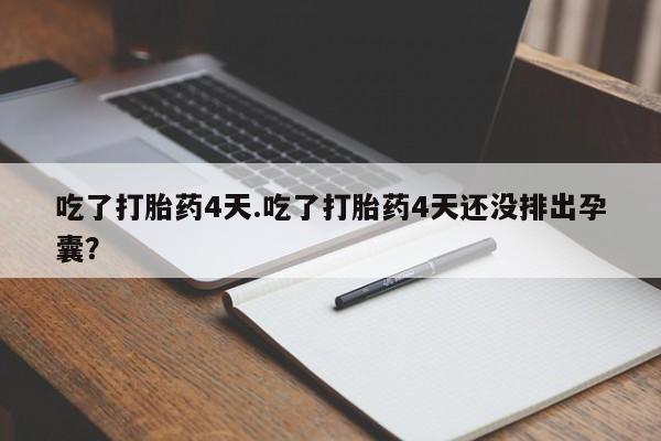 流产药微信吃了打胎药4天.吃了打胎药4天还没排出孕囊？