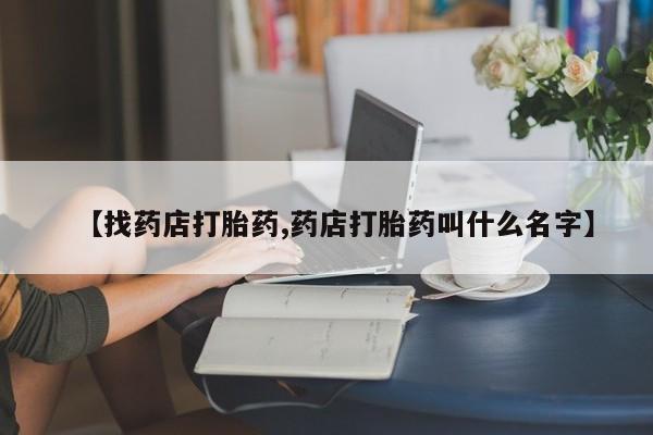 流产药微信【找药店打胎药,药店打胎药叫什么名字】
