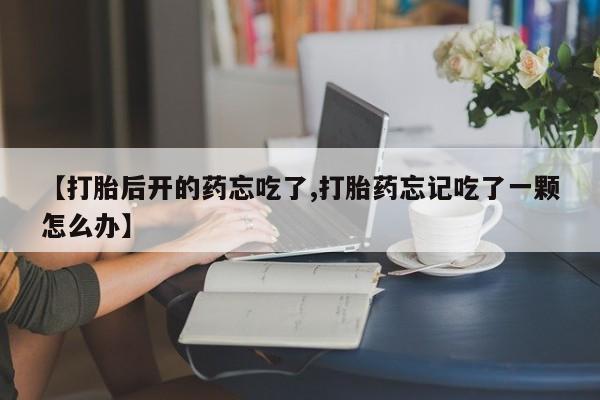 流产药微信【打胎后开的药忘吃了,打胎药忘记吃了一颗怎么办】