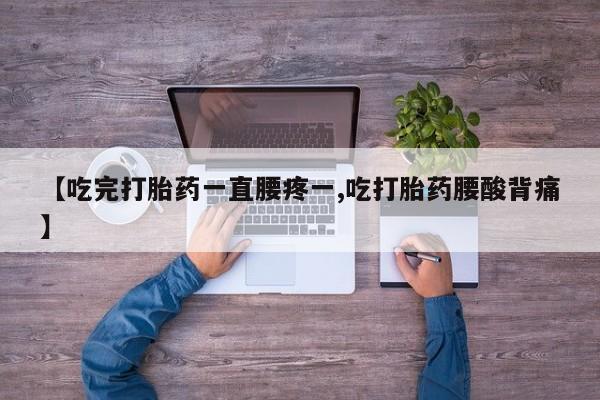 流产药微信【吃完打胎药一直腰疼一,吃打胎药腰酸背痛】