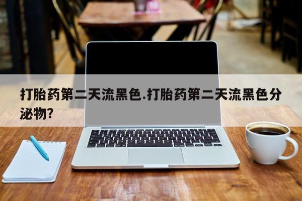 流产药微信打胎药第二天流黑色.打胎药第二天流黑色分泌物？