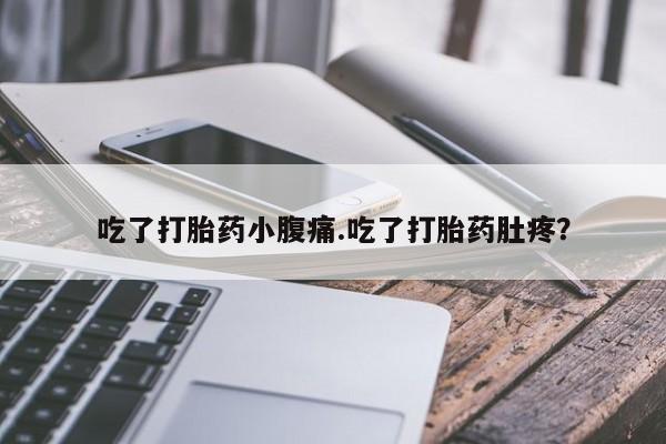 流产药微信吃了打胎药小腹痛.吃了打胎药肚疼？