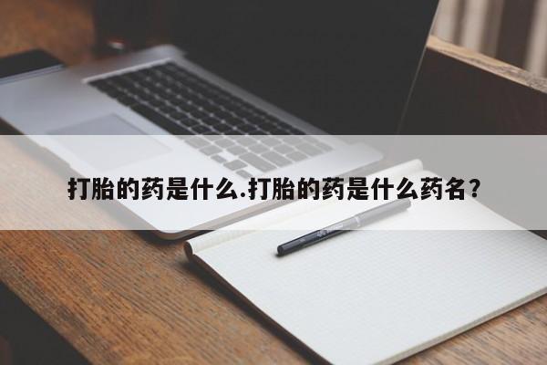 流产药微信打胎的药是什么.打胎的药是什么药名？