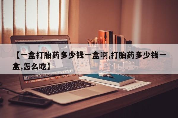 流产药微信【一盒打胎药多少钱一盒啊,打胎药多少钱一盒,怎么吃】