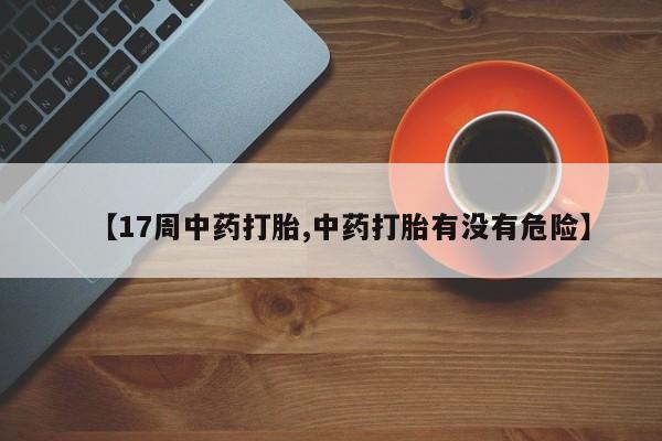流产药微信【17周中药打胎,中药打胎有没有危险】