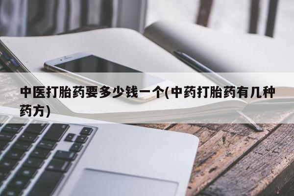 流产药微信中医打胎药要多少钱一个(中药打胎药有几种药方)