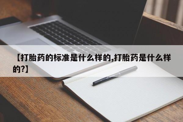 流产药微信【打胎药的标准是什么样的,打胎药是什么样的?】