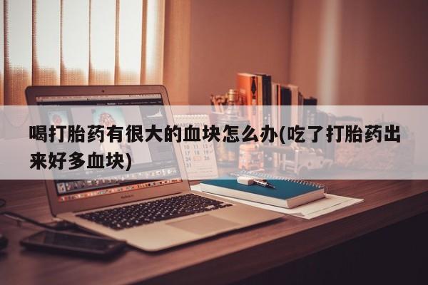 流产药微信喝打胎药有很大的血块怎么办(吃了打胎药出来好多血块)
