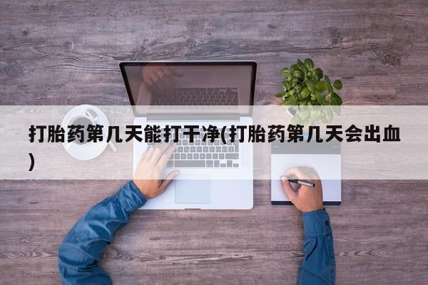流产药微信打胎药第几天能打干净(打胎药第几天会出血)