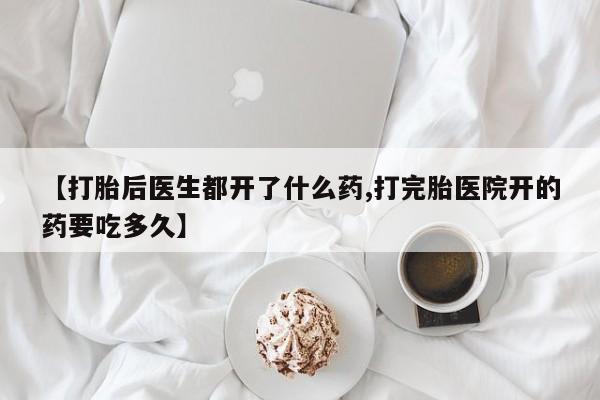 流产药微信【打胎后医生都开了什么药,打完胎医院开的药要吃多久】