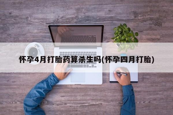 流产药微信怀孕4月打胎药算杀生吗(怀孕四月打胎)