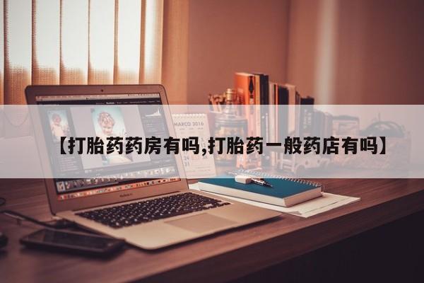 流产药微信【打胎药药房有吗,打胎药一般药店有吗】