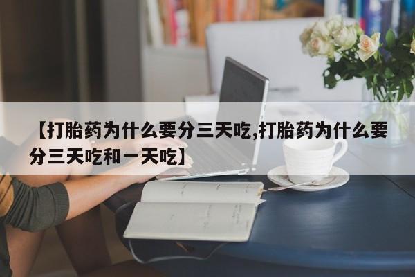 流产药微信【打胎药为什么要分三天吃,打胎药为什么要分三天吃和一天吃】