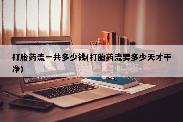 流产药微信打胎药流一共多少钱(打胎药流要多少天才干净)