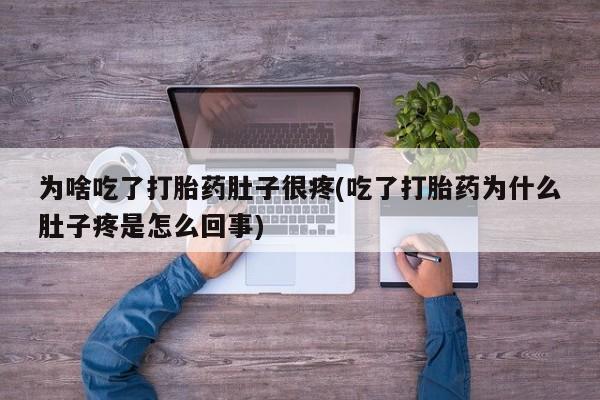 流产药微信为啥吃了打胎药肚子很疼(吃了打胎药为什么肚子疼是怎么回事)
