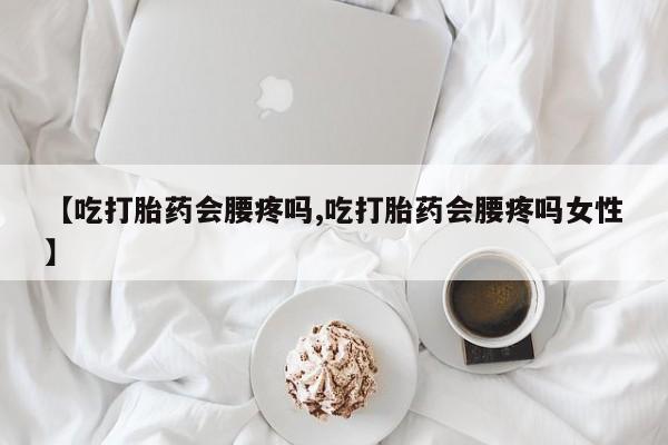流产药微信【吃打胎药会腰疼吗,吃打胎药会腰疼吗女性】