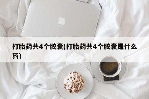 流产药微信打胎药共4个胶囊(打胎药共4个胶囊是什么药)
