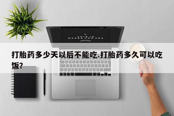 流产药微信打胎药多少天以后不能吃.打胎药多久可以吃饭？