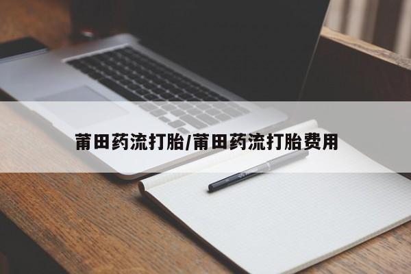 流产药微信莆田药流打胎/莆田药流打胎费用