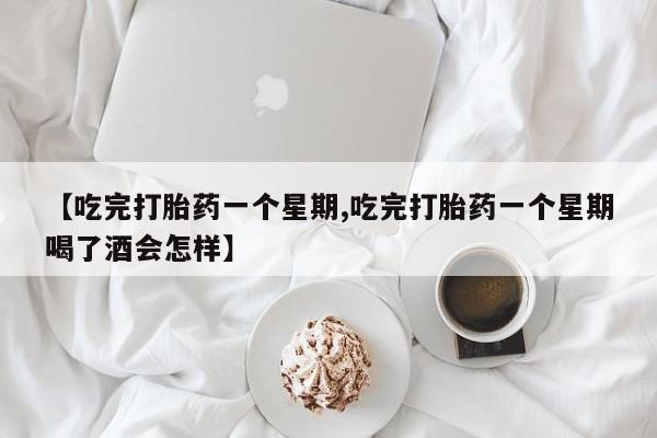 流产药微信【吃完打胎药一个星期,吃完打胎药一个星期喝了酒会怎样】