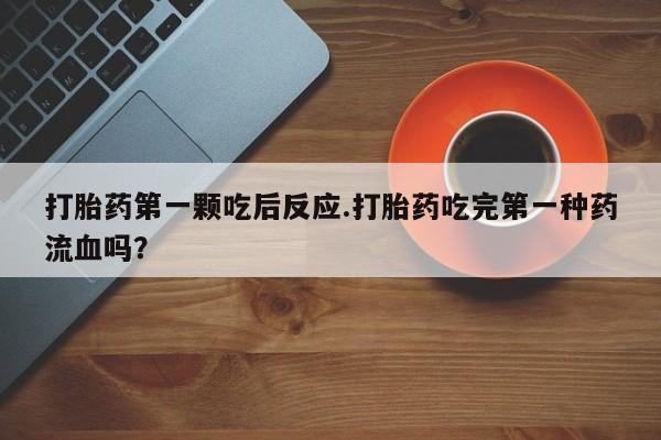 流产药微信打胎药第一颗吃后反应.打胎药吃完第一种药流血吗？