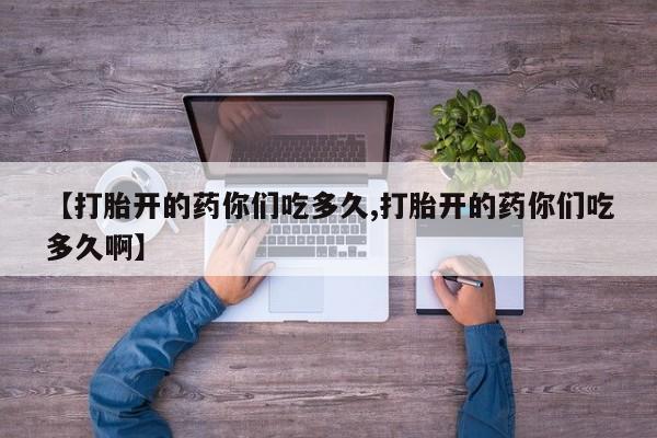 流产药微信【打胎开的药你们吃多久,打胎开的药你们吃多久啊】