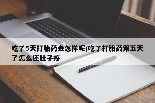 流产药微信吃了5天打胎药会怎样呢/吃了打胎药第五天了怎么还肚子疼