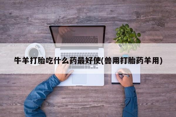流产药微信牛羊打胎吃什么药最好使(兽用打胎药羊用)
