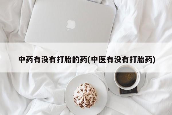 流产药微信中药有没有打胎的药(中医有没有打胎药)