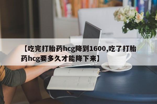 流产药微信【吃完打胎药hcg降到1600,吃了打胎药hcg要多久才能降下来】