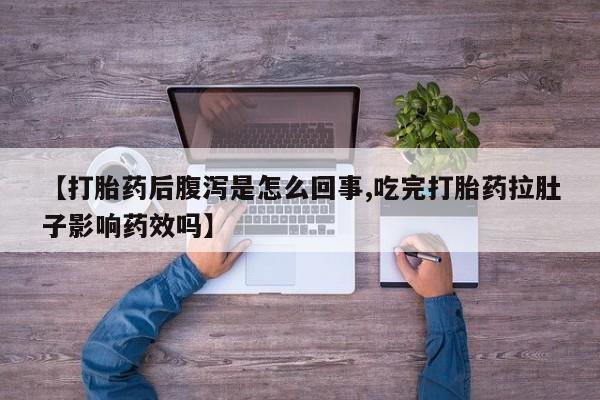 流产药微信【打胎药后腹泻是怎么回事,吃完打胎药拉肚子影响药效吗】