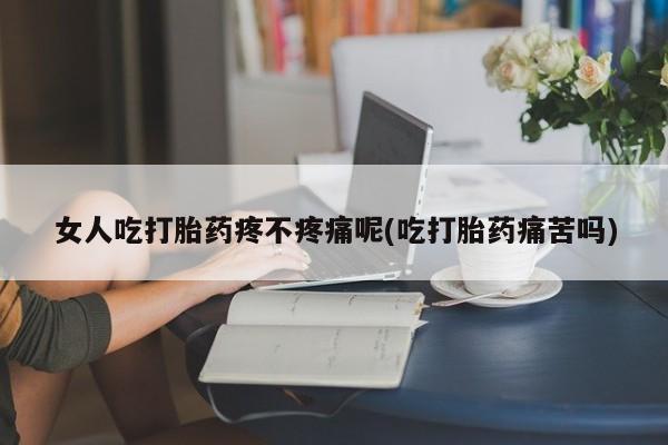 流产药微信女人吃打胎药疼不疼痛呢(吃打胎药痛苦吗)