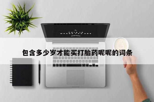 流产药微信包含多少岁才能买打胎药呢呢的词条