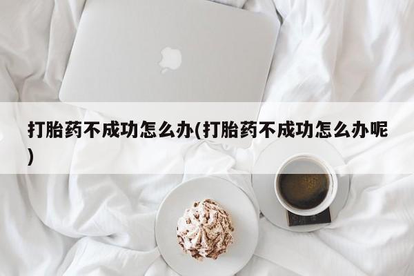 流产药微信打胎药不成功怎么办(打胎药不成功怎么办呢)