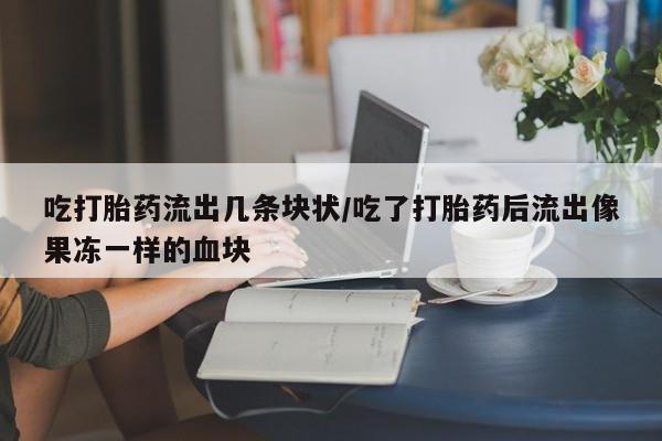 流产药微信吃打胎药流出几条块状/吃了打胎药后流出像果冻一样的血块