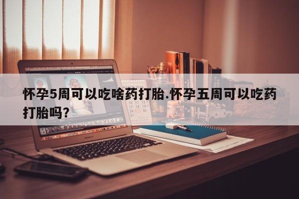 流产药微信怀孕5周可以吃啥药打胎.怀孕五周可以吃药打胎吗？