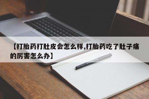 流产药微信【打胎药打肚皮会怎么样,打胎药吃了肚子痛的厉害怎么办】