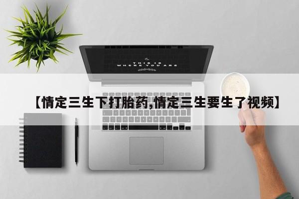 流产药微信【情定三生下打胎药,情定三生要生了视频】