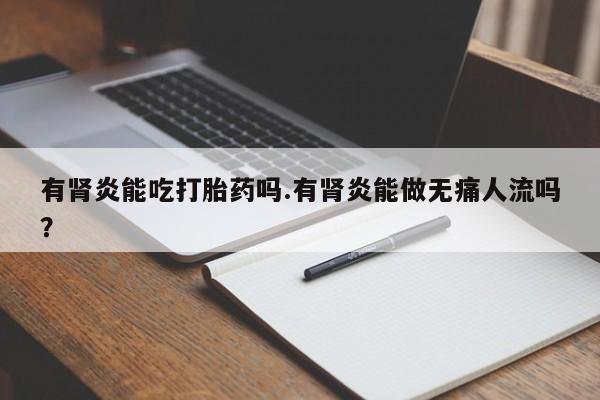 流产药微信有肾炎能吃打胎药吗.有肾炎能做无痛人流吗？