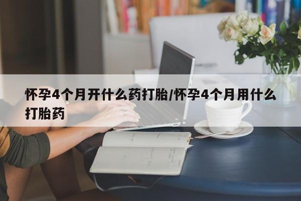 流产药微信怀孕4个月开什么药打胎/怀孕4个月用什么打胎药