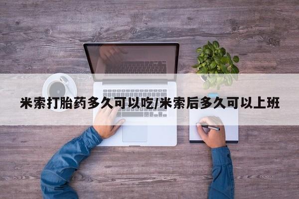 流产药微信米索打胎药多久可以吃/米索后多久可以上班