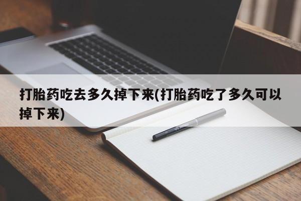 流产药微信打胎药吃去多久掉下来(打胎药吃了多久可以掉下来)