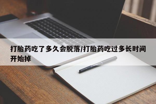 流产药微信打胎药吃了多久会脱落/打胎药吃过多长时间开始掉