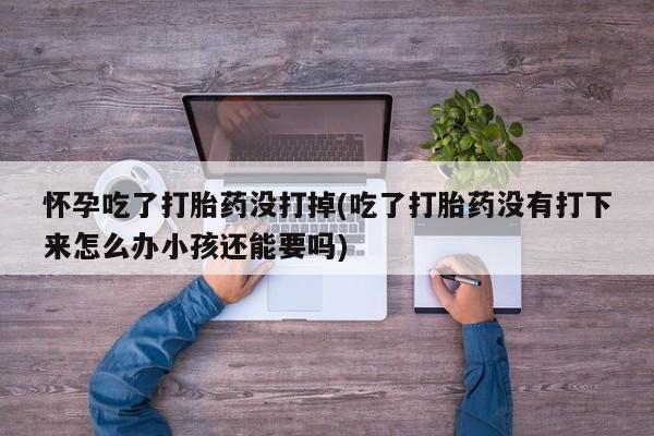 流产药微信怀孕吃了打胎药没打掉(吃了打胎药没有打下来怎么办小孩还能要吗)