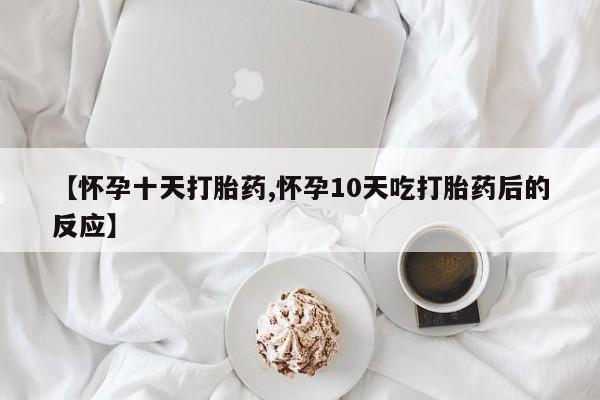 流产药微信【怀孕十天打胎药,怀孕10天吃打胎药后的反应】