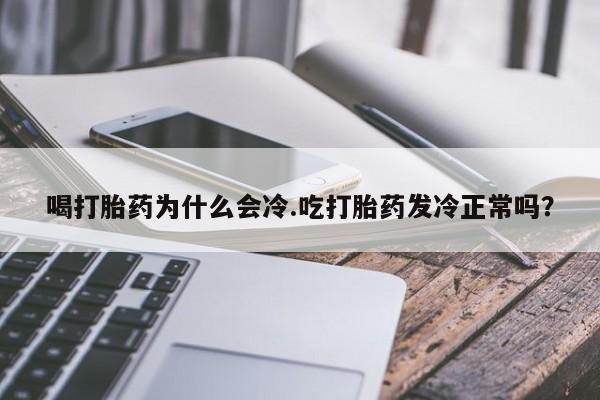 流产药微信喝打胎药为什么会冷.吃打胎药发冷正常吗?