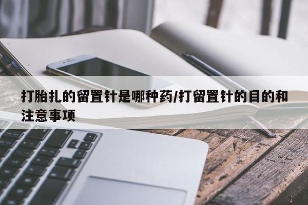 流产药微信打胎扎的留置针是哪种药/打留置针的目的和注意事项