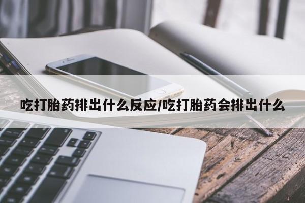 流产药微信吃打胎药排出什么反应/吃打胎药会排出什么