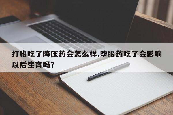 流产药微信打胎吃了降压药会怎么样.堕胎药吃了会影响以后生育吗?