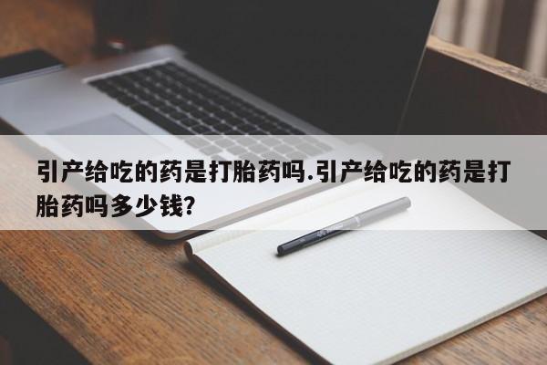 流产药微信引产给吃的药是打胎药吗.引产给吃的药是打胎药吗多少钱？